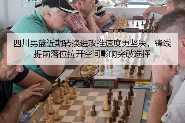 四川男篮近期转换进攻推速度更坚决，锋线提前落位拉开空间影响突破选择
