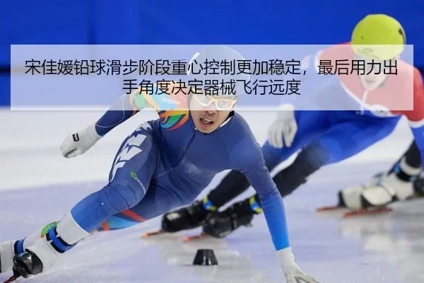 宋佳媛铅球滑步阶段重心控制更加稳定，最后用力出手角度决定器械飞行远度